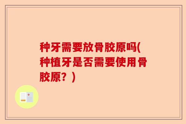种牙需要放骨胶原吗(种植牙是否需要使用骨胶原？)-第1张图片-关节保镖