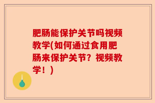 肥肠能保护关节吗视频教学(如何通过食用肥肠来保护关节？视频教学！)-第1张图片-关节保镖