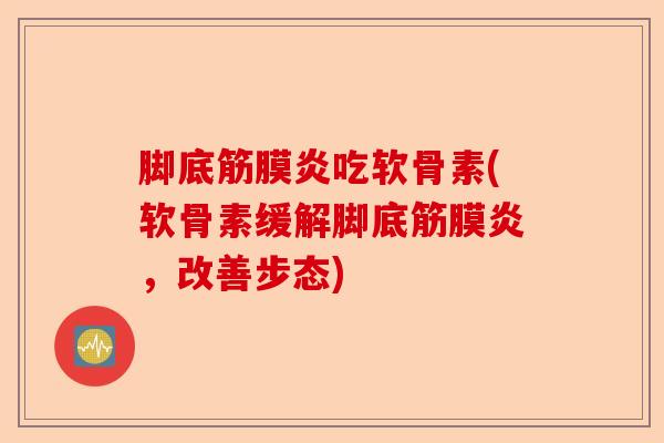 脚底筋膜炎吃软骨素(软骨素缓解脚底筋膜炎，改善步态)-第1张图片-关节保镖