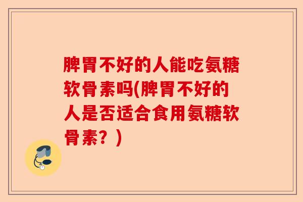 脾胃不好的人能吃氨糖软骨素吗(脾胃不好的人是否适合食用氨糖软骨素？)-第1张图片-关节保镖