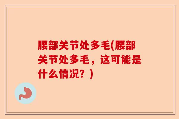 腰部关节处多毛(腰部关节处多毛，这可能是什么情况？)-第1张图片-关节保镖
