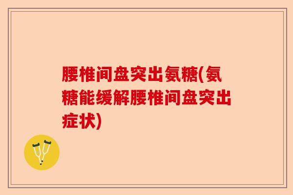 腰椎间盘突出氨糖(氨糖能缓解腰椎间盘突出症状)-第1张图片-关节保镖