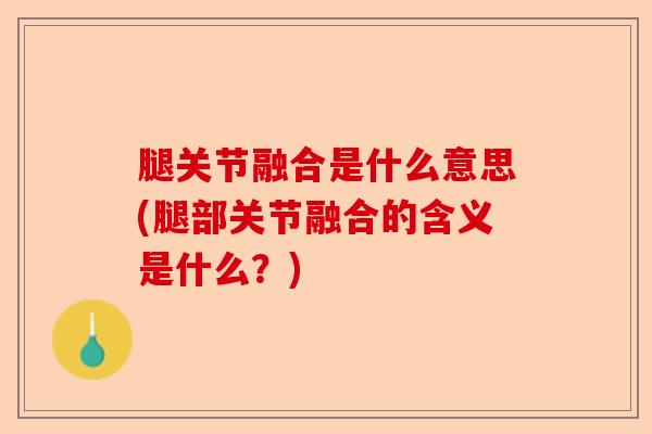 腿关节融合是什么意思(腿部关节融合的含义是什么？)-第1张图片-关节保镖