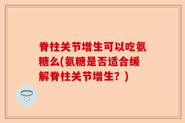 脊柱关节增生可以吃氨糖么(氨糖是否适合缓解脊柱关节增生？)-第1张图片-关节保镖