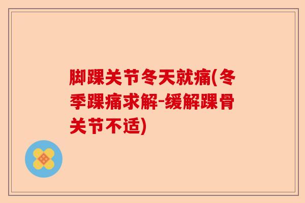 脚踝关节冬天就痛(冬季踝痛求解-缓解踝骨关节不适)-第1张图片-关节保镖