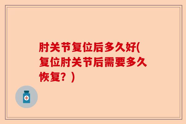 肘关节复位后多久好(复位肘关节后需要多久恢复？)-第1张图片-关节保镖