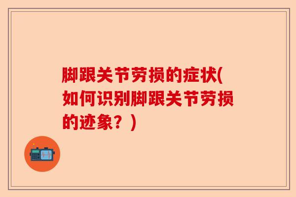 脚跟关节劳损的症状(如何识别脚跟关节劳损的迹象？)-第1张图片-关节保镖