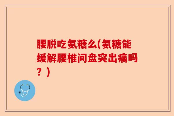 腰脱吃氨糖么(氨糖能缓解腰椎间盘突出痛吗？)-第1张图片-关节保镖