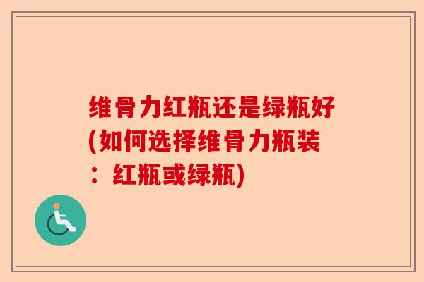 维骨力红瓶还是绿瓶好(如何选择维骨力瓶装：红瓶或绿瓶)-第1张图片-关节保镖