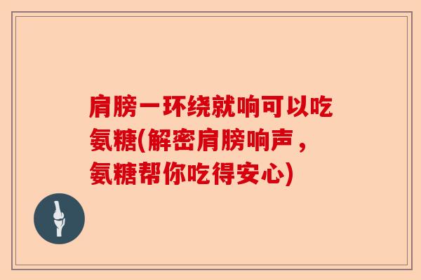 肩膀一环绕就响可以吃氨糖(解密肩膀响声，氨糖帮你吃得安心)-第1张图片-关节保镖