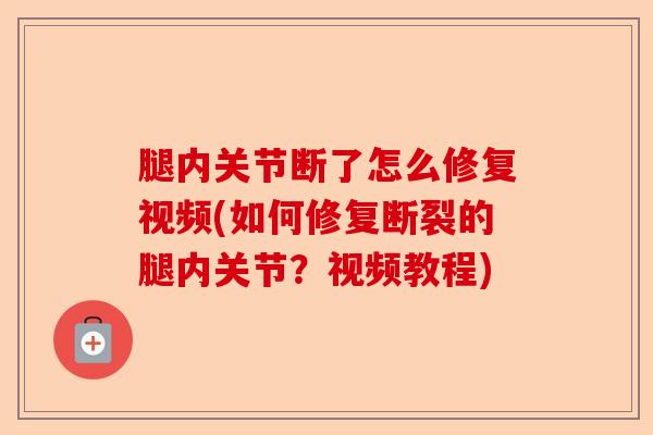 腿内关节断了怎么修复视频(如何修复断裂的腿内关节？视频教程)-第1张图片-关节保镖