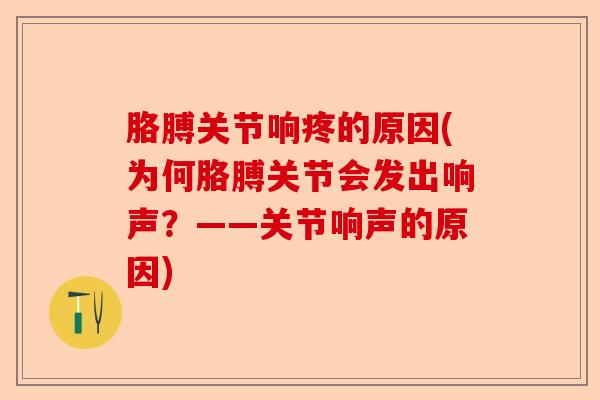 胳膊关节响疼的原因(为何胳膊关节会发出响声？——关节响声的原因)-第1张图片-关节保镖