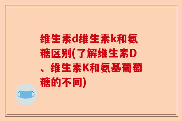 维生素d维生素k和氨糖区别(了解维生素D、维生素K和氨基葡萄糖的不同)-第1张图片-关节保镖