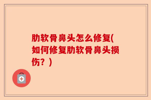 肋软骨鼻头怎么修复(如何修复肋软骨鼻头损伤？)-第1张图片-关节保镖