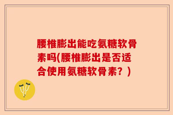 腰椎膨出能吃氨糖软骨素吗(腰椎膨出是否适合使用氨糖软骨素？)-第1张图片-关节保镖