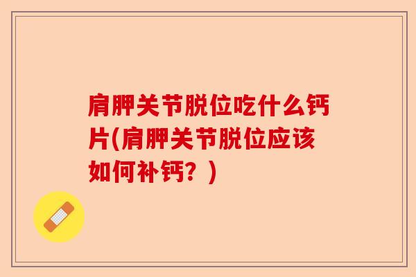 肩胛关节脱位吃什么钙片(肩胛关节脱位应该如何补钙？)-第1张图片-关节保镖