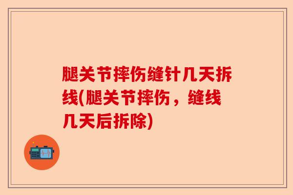 腿关节摔伤缝针几天拆线(腿关节摔伤，缝线几天后拆除)-第1张图片-关节保镖