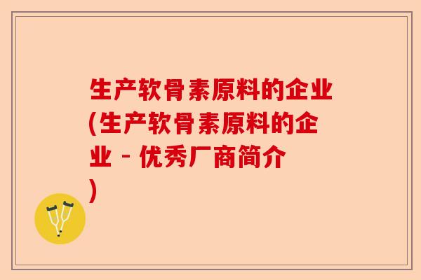 生产软骨素原料的企业(生产软骨素原料的企业 - 优秀厂商简介)-第1张图片-关节保镖
