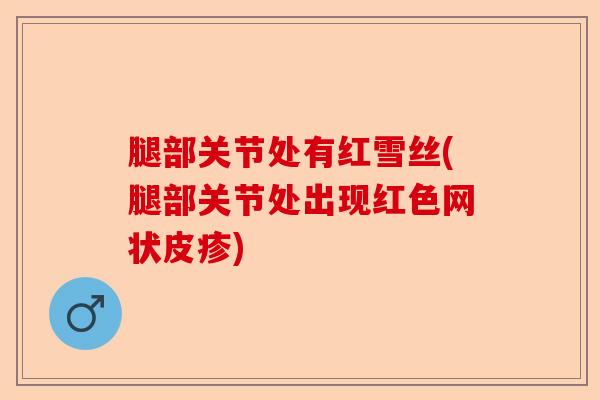 腿部关节处有红雪丝(腿部关节处出现红色网状皮疹)-第1张图片-关节保镖