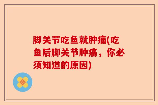 脚关节吃鱼就肿痛(吃鱼后脚关节肿痛，你必须知道的原因)-第1张图片-关节保镖