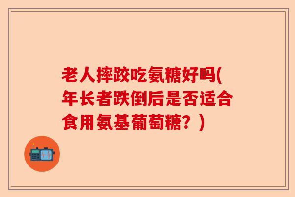 老人摔跤吃氨糖好吗(年长者跌倒后是否适合食用氨基葡萄糖？)-第1张图片-关节保镖