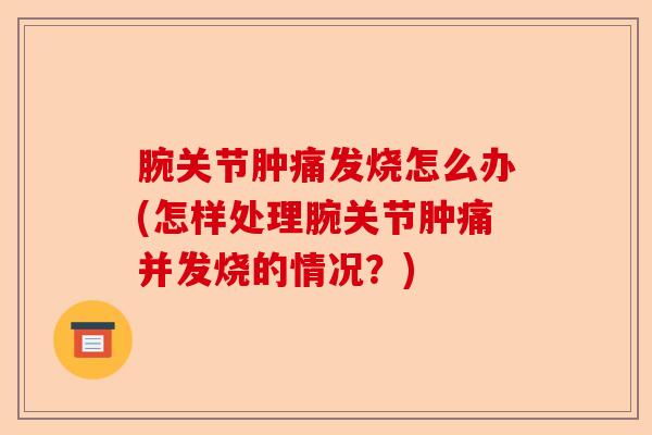 腕关节肿痛发烧怎么办(怎样处理腕关节肿痛并发烧的情况？)-第1张图片-关节保镖
