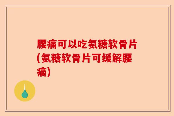 腰痛可以吃氨糖软骨片(氨糖软骨片可缓解腰痛)-第1张图片-关节保镖
