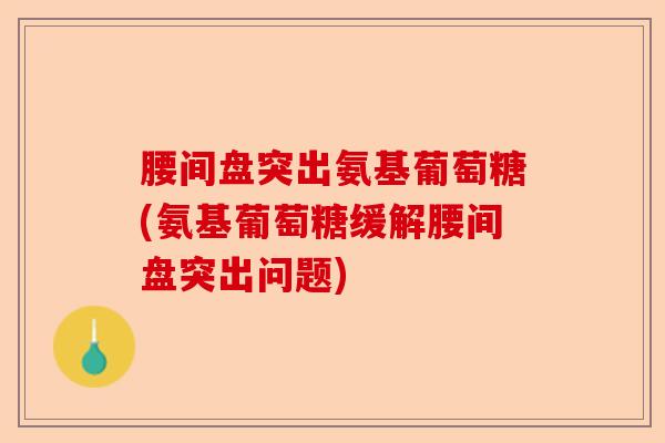 腰间盘突出氨基葡萄糖(氨基葡萄糖缓解腰间盘突出问题)-第1张图片-关节保镖
