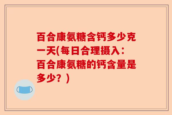 百合康氨糖含钙多少克一天(每日合理摄入：百合康氨糖的钙含量是多少？)-第1张图片-关节保镖