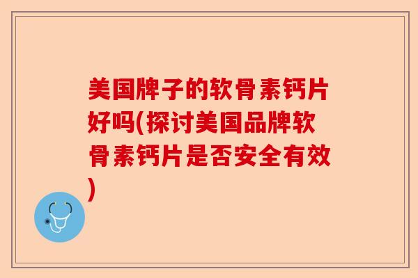 美国牌子的软骨素钙片好吗(探讨美国品牌软骨素钙片是否安全有效)-第1张图片-关节保镖