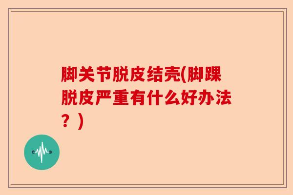 脚关节脱皮结壳(脚踝脱皮严重有什么好办法？)-第1张图片-关节保镖