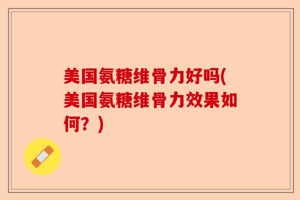 美国氨糖维骨力好吗(美国氨糖维骨力效果如何？)-第1张图片-关节保镖