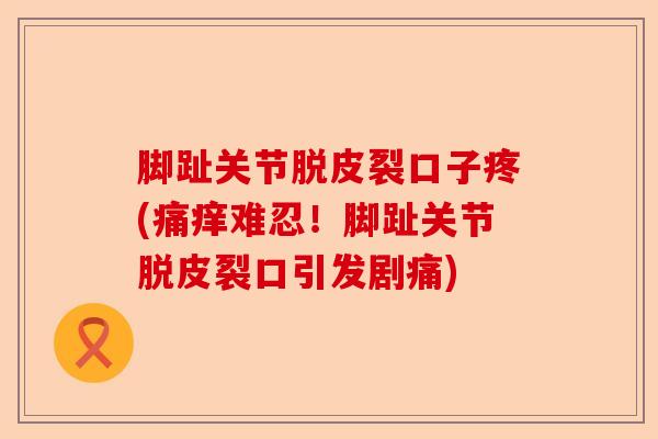 脚趾关节脱皮裂口子疼(痛痒难忍！脚趾关节脱皮裂口引发剧痛)-第1张图片-关节保镖