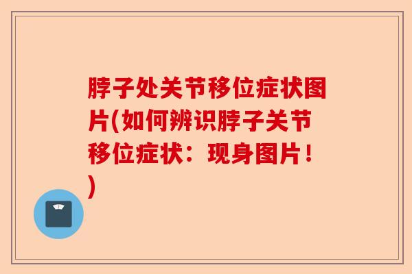 脖子处关节移位症状图片(如何辨识脖子关节移位症状：现身图片！)-第1张图片-关节保镖