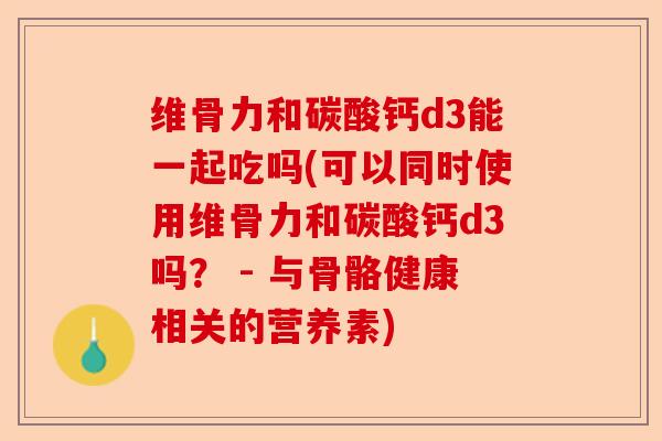 维骨力和碳酸钙d3能一起吃吗(可以同时使用维骨力和碳酸钙d3吗？ - 与骨骼健康相关的营养素)-第1张图片-关节保镖