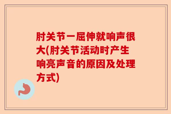 肘关节一屈伸就响声很大(肘关节活动时产生响亮声音的原因及处理方式)-第1张图片-关节保镖