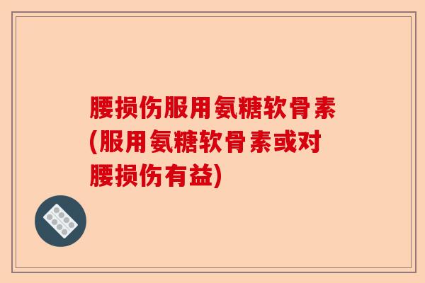 腰损伤服用氨糖软骨素(服用氨糖软骨素或对腰损伤有益)-第1张图片-关节保镖