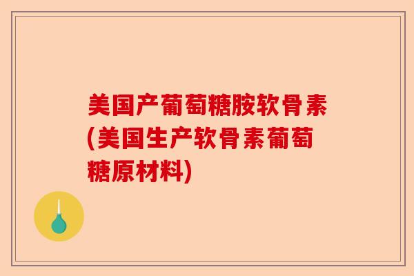 美国产葡萄糖胺软骨素(美国生产软骨素葡萄糖原材料)-第1张图片-关节保镖