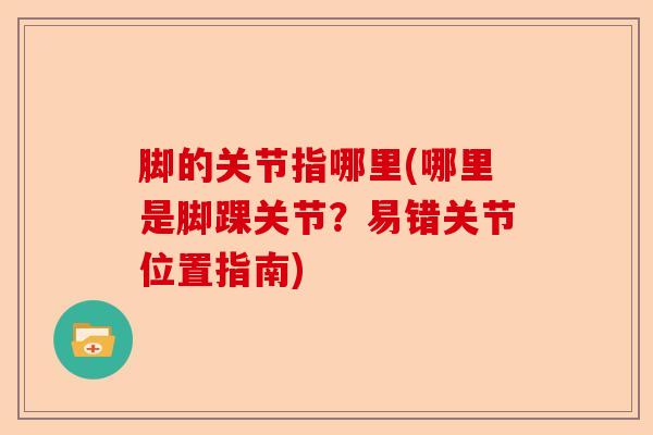 脚的关节指哪里(哪里是脚踝关节？易错关节位置指南)-第1张图片-关节保镖