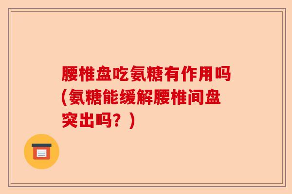腰椎盘吃氨糖有作用吗(氨糖能缓解腰椎间盘突出吗？)-第1张图片-关节保镖