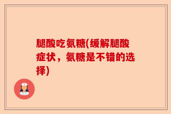 腿酸吃氨糖(缓解腿酸症状，氨糖是不错的选择)-第1张图片-关节保镖