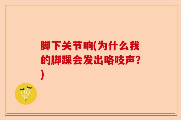 脚下关节响(为什么我的脚踝会发出咯吱声？)-第1张图片-关节保镖