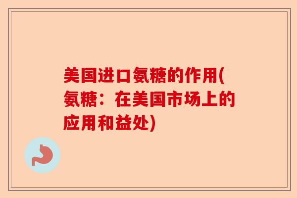美国进口氨糖的作用(氨糖：在美国市场上的应用和益处)-第1张图片-关节保镖