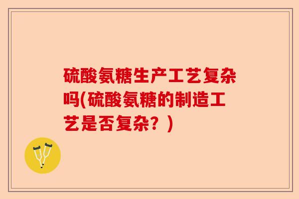 硫酸氨糖生产工艺复杂吗(硫酸氨糖的制造工艺是否复杂？)-第1张图片-关节保镖