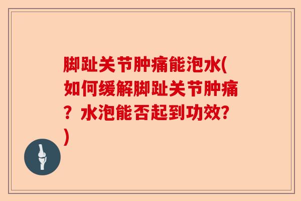 脚趾关节肿痛能泡水(如何缓解脚趾关节肿痛？水泡能否起到功效？)-第1张图片-关节保镖