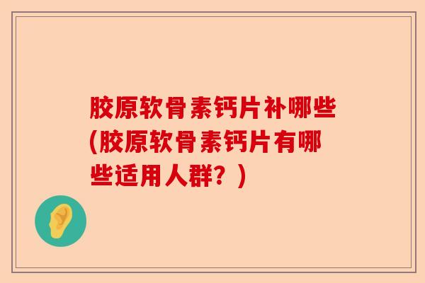 胶原软骨素钙片补哪些(胶原软骨素钙片有哪些适用人群？)-第1张图片-关节保镖