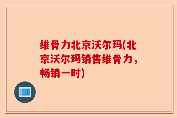 维骨力北京沃尔玛(北京沃尔玛销售维骨力，畅销一时)-第1张图片-关节保镖