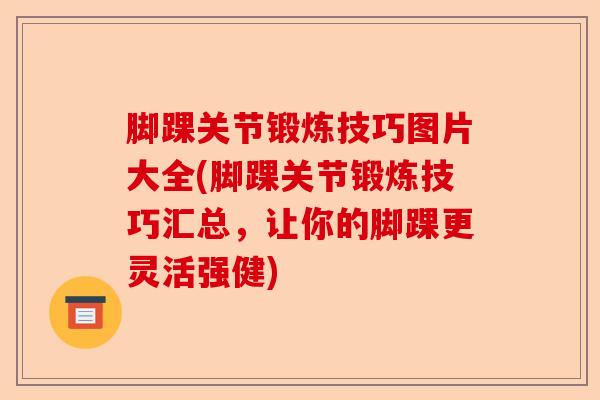 脚踝关节锻炼技巧图片大全(脚踝关节锻炼技巧汇总，让你的脚踝更灵活强健)-第1张图片-关节保镖