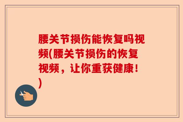 腰关节损伤能恢复吗视频(腰关节损伤的恢复视频，让你重获健康！)-第1张图片-关节保镖