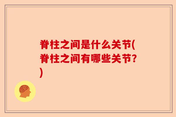 脊柱之间是什么关节(脊柱之间有哪些关节？)-第1张图片-关节保镖